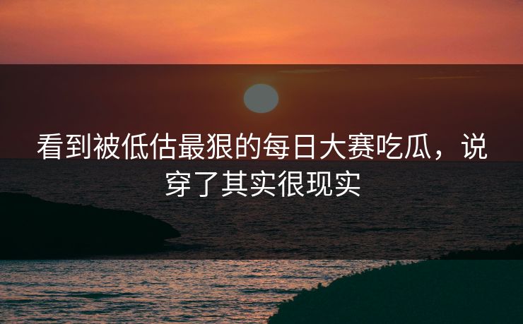 看到被低估最狠的每日大赛吃瓜，说穿了其实很现实