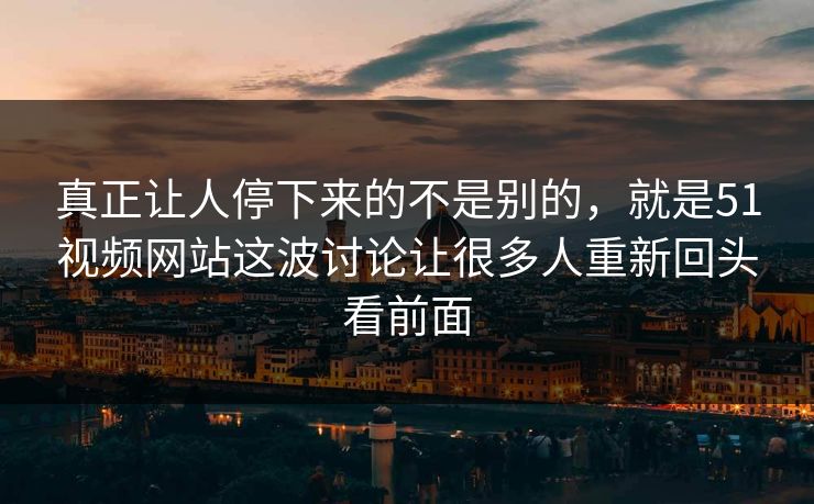 真正让人停下来的不是别的，就是51视频网站这波讨论让很多人重新回头看前面
