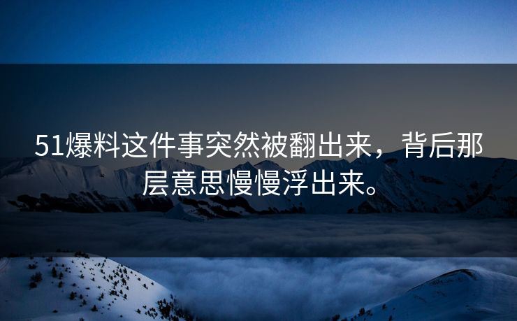 51爆料这件事突然被翻出来，背后那层意思慢慢浮出来。