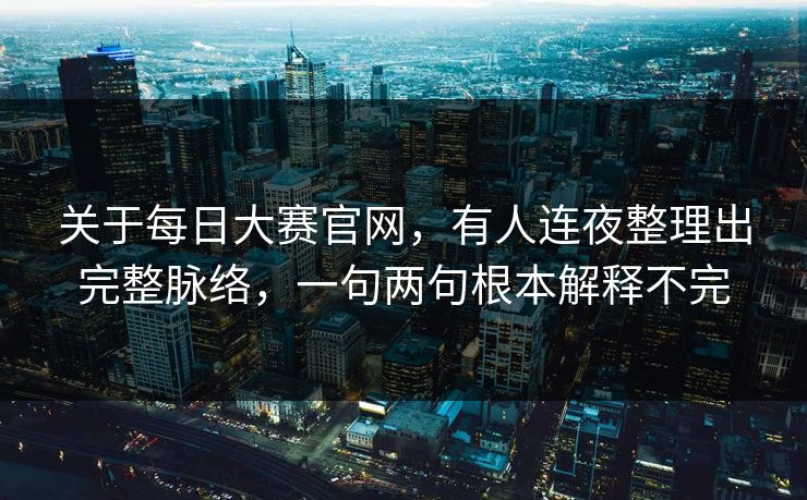 关于每日大赛官网，有人连夜整理出完整脉络，一句两句根本解释不完