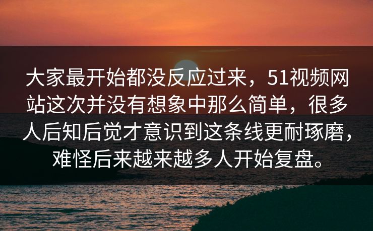 大家最开始都没反应过来，51视频网站这次并没有想象中那么简单，很多人后知后觉才意识到这条线更耐琢磨，难怪后来越来越多人开始复盘。