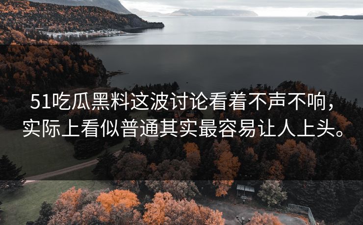 51吃瓜黑料这波讨论看着不声不响，实际上看似普通其实最容易让人上头。