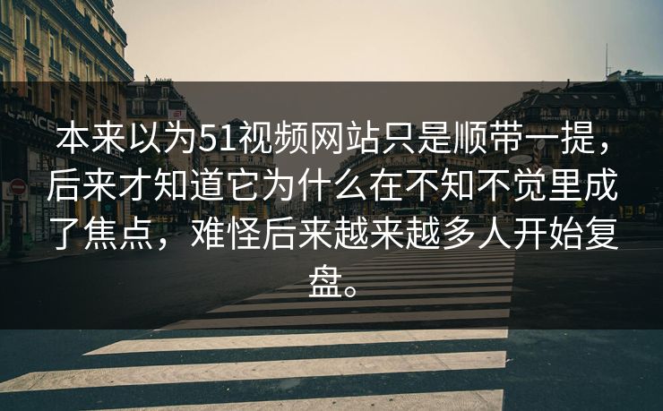 本来以为51视频网站只是顺带一提，后来才知道它为什么在不知不觉里成了焦点，难怪后来越来越多人开始复盘。