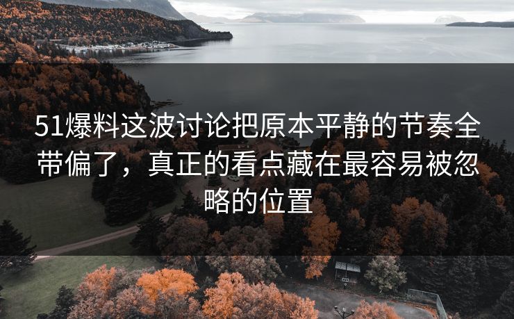 51爆料这波讨论把原本平静的节奏全带偏了,真正的看点藏在最容易被忽略的位置 51爆料这波讨论把原本平静的节奏全带偏了,真正的看点藏在最容易被忽略的位置