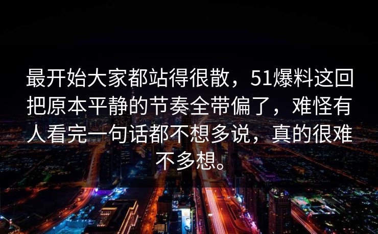 最开始大家都站得很散，51爆料这回把原本平静的节奏全带偏了，难怪有人看完一句话都不想多说，真的很难不多想。