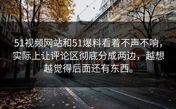 51视频网站和51爆料看着不声不响,实际上让评论区彻底分成两边,越想越觉得后面还有东西。 51视频网站和51爆料看着不声不响,实际上让评论区彻底分成两边,越想越觉得后面还有东西。