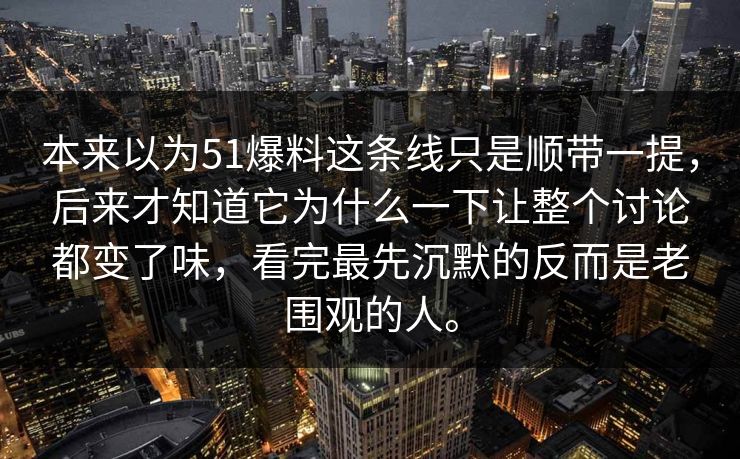 本来以为51爆料这条线只是顺带一提，后来才知道它为什么一下让整个讨论都变了味，看完最先沉默的反而是老围观的人。