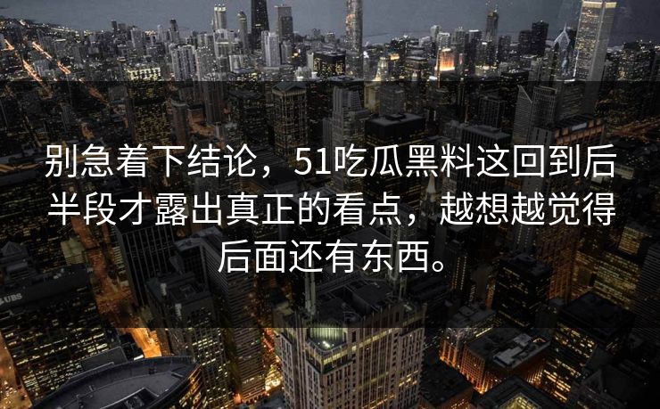 别急着下结论，51吃瓜黑料这回到后半段才露出真正的看点，越想越觉得后面还有东西。