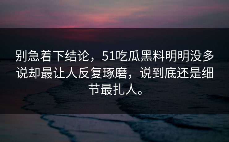 别急着下结论，51吃瓜黑料明明没多说却最让人反复琢磨，说到底还是细节最扎人。