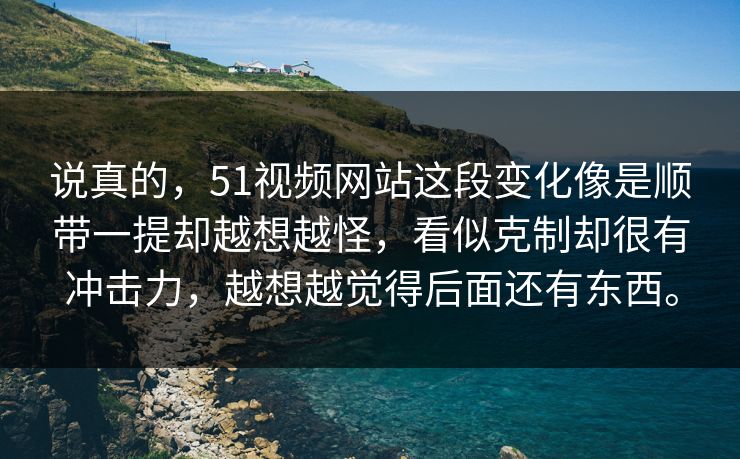 说真的，51视频网站这段变化像是顺带一提却越想越怪，看似克制却很有冲击力，越想越觉得后面还有东西。