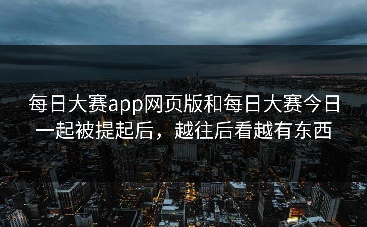 每日大赛app网页版和每日大赛今日一起被提起后，越往后看越有东西