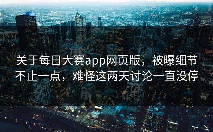 关于每日大赛app网页版，被曝细节不止一点，难怪这两天讨论一直没停