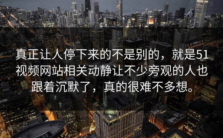 真正让人停下来的不是别的，就是51视频网站相关动静让不少旁观的人也跟着沉默了，真的很难不多想。