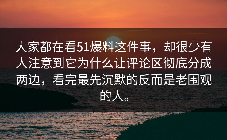 大家都在看51爆料这件事，却很少有人注意到它为什么让评论区彻底分成两边，看完最先沉默的反而是老围观的人。