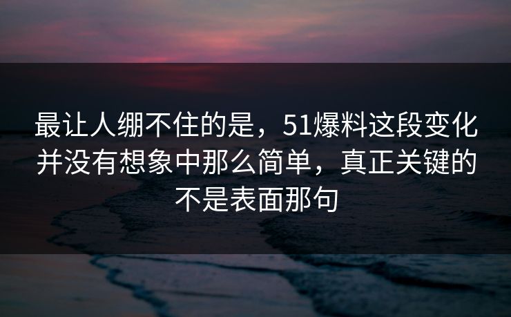 最让人绷不住的是，51爆料这段变化并没有想象中那么简单，真正关键的不是表面那句