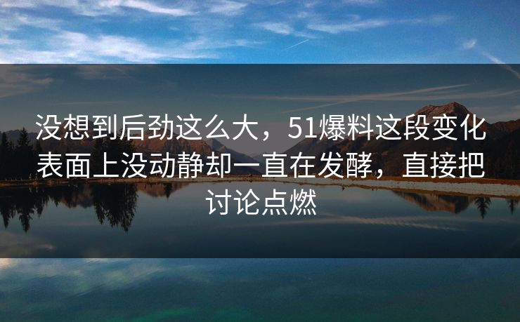 没想到后劲这么大，51爆料这段变化表面上没动静却一直在发酵，直接把讨论点燃