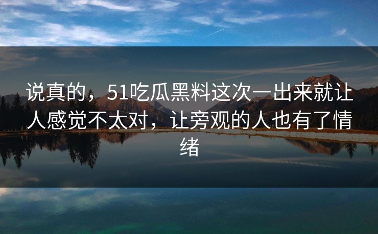 说真的，51吃瓜黑料这次一出来就让人感觉不太对，让旁观的人也有了情绪