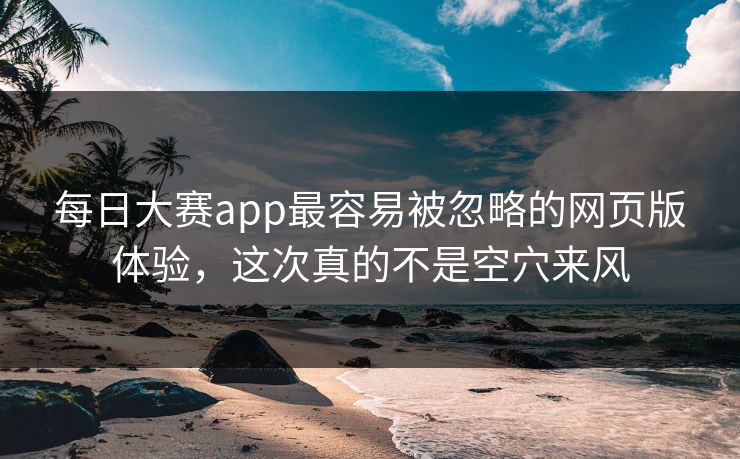 每日大赛app最容易被忽略的网页版体验，这次真的不是空穴来风