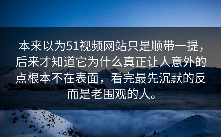本来以为51视频网站只是顺带一提，后来才知道它为什么真正让人意外的点根本不在表面，看完最先沉默的反而是老围观的人。