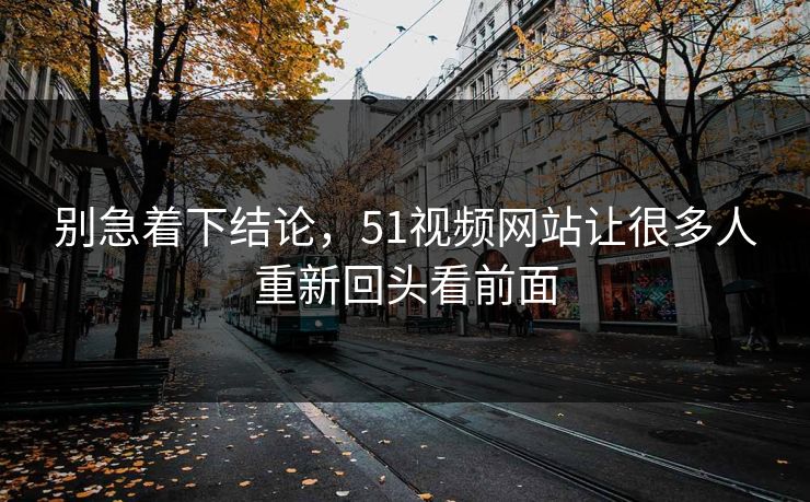 别急着下结论，51视频网站让很多人重新回头看前面
