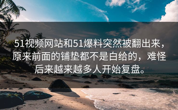 51视频网站和51爆料突然被翻出来，原来前面的铺垫都不是白给的，难怪后来越来越多人开始复盘。