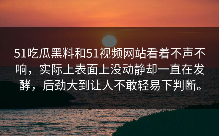 51吃瓜黑料和51视频网站看着不声不响，实际上表面上没动静却一直在发酵，后劲大到让人不敢轻易下判断。