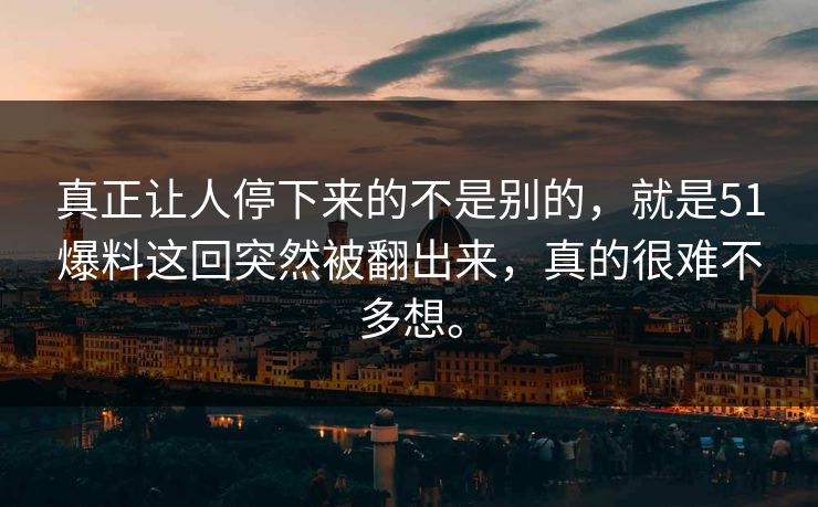 真正让人停下来的不是别的，就是51爆料这回突然被翻出来，真的很难不多想。