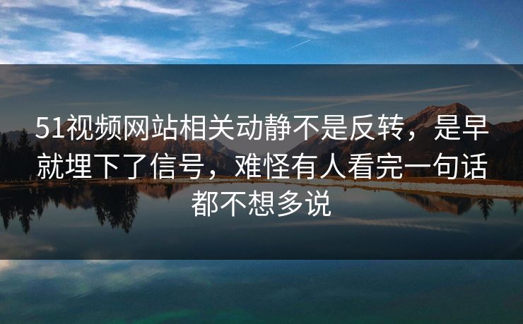 51视频网站相关动静不是反转，是早就埋下了信号，难怪有人看完一句话都不想多说