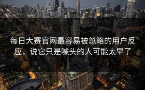 每日大赛官网最容易被忽略的用户反应，说它只是噱头的人可能太早了