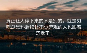 真正让人停下来的不是别的，就是51吃瓜黑料后续让不少旁观的人也跟着沉默了。
