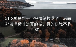 51吃瓜黑料一下把情绪拉满了，后面那层情绪才是真的猛，真的很难不多想。