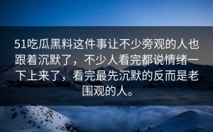 51吃瓜黑料这件事让不少旁观的人也跟着沉默了，不少人看完都说情绪一下上来了，看完最先沉默的反而是老围观的人。