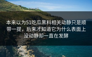 本来以为51吃瓜黑料相关动静只是顺带一提，后来才知道它为什么表面上没动静却一直在发酵