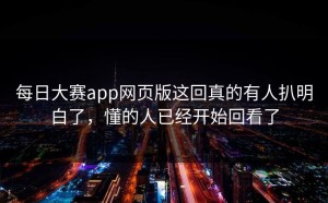 每日大赛app网页版这回真的有人扒明白了，懂的人已经开始回看了