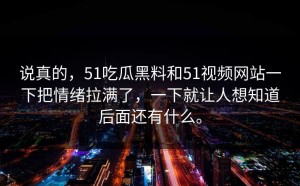 说真的，51吃瓜黑料和51视频网站一下把情绪拉满了，一下就让人想知道后面还有什么。