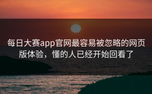 每日大赛app官网最容易被忽略的网页版体验，懂的人已经开始回看了