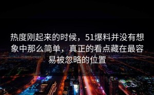 热度刚起来的时候，51爆料并没有想象中那么简单，真正的看点藏在最容易被忽略的位置