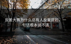 反差大赛为什么总有人反复提起，一句话根本说不清