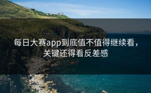 每日大赛app到底值不值得继续看，关键还得看反差感