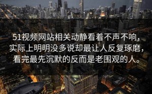 51视频网站相关动静看着不声不响，实际上明明没多说却最让人反复琢磨，看完最先沉默的反而是老围观的人。