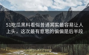 51吃瓜黑料看似普通其实最容易让人上头，这次最有意思的偏偏是后半段