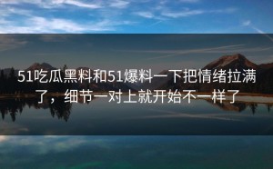 51吃瓜黑料和51爆料一下把情绪拉满了，细节一对上就开始不一样了