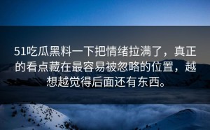 51吃瓜黑料一下把情绪拉满了，真正的看点藏在最容易被忽略的位置，越想越觉得后面还有东西。
