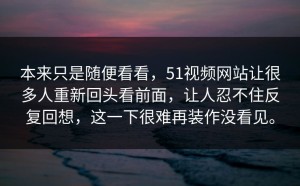 本来只是随便看看，51视频网站让很多人重新回头看前面，让人忍不住反复回想，这一下很难再装作没看见。