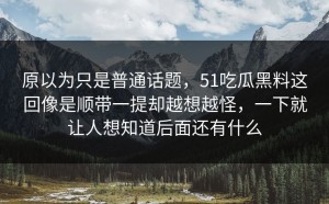 原以为只是普通话题，51吃瓜黑料这回像是顺带一提却越想越怪，一下就让人想知道后面还有什么