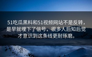 51吃瓜黑料和51视频网站不是反转，是早就埋下了信号，很多人后知后觉才意识到这条线更耐琢磨。