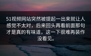 51视频网站突然被提起一出来就让人感觉不太对，后来回头再看前面那句才是真的有味道，这一下很难再装作没看见。