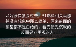 以为很快就会过去，51爆料相关动静并没有想象中那么简单，原来前面的铺垫都不是白给的，看完最先沉默的反而是老围观的人。
