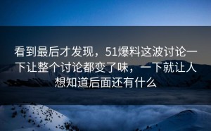 看到最后才发现，51爆料这波讨论一下让整个讨论都变了味，一下就让人想知道后面还有什么