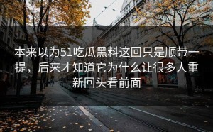 本来以为51吃瓜黑料这回只是顺带一提，后来才知道它为什么让很多人重新回头看前面